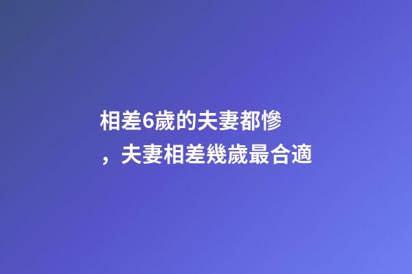 相差6歲的夫妻都慘，夫妻相差幾歲最合適